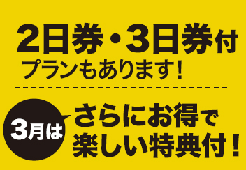 2日券・3日券付きプランもあります!3月は更にお得で楽しい特典つき!