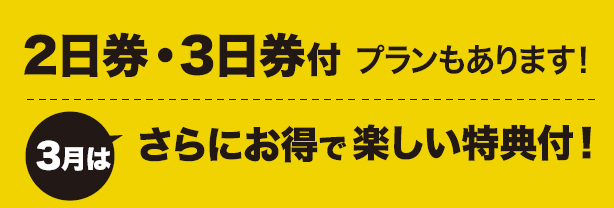 2日券・3日券付きプランもあります!3月は更にお得で楽しい特典つき!